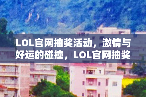 LOL官网抽奖活动，激情与好运的碰撞，LOL官网抽奖活动，激情与好运的碰撞