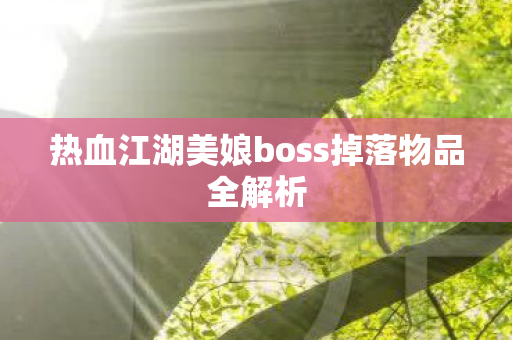 热血江湖美娘boss掉落物品全解析 热血江湖美娘boss掉落物品全解析