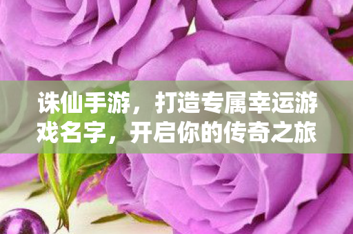 诛仙手游，打造专属幸运游戏名字，开启你的传奇之旅！