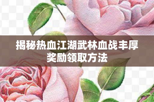 揭秘热血江湖武林血战丰厚奖励领取方法图片