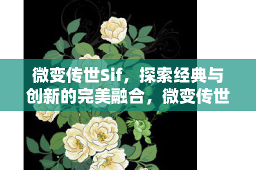 微变传世Sif，探索经典与创新的完美融合，微变传世Sif，经典与创新的完美融合