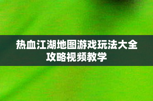 热血江湖地图游戏玩法大全攻略视频教学图片