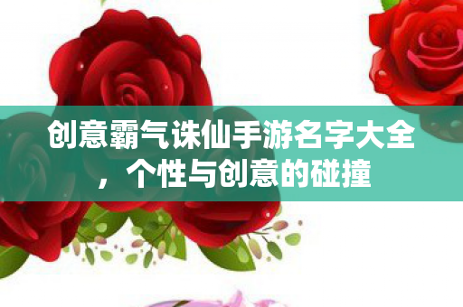 创意霸气诛仙手游名字大全，个性与创意的碰撞
