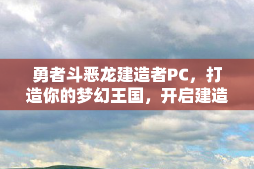 勇者斗恶龙建造者PC,打造你的梦幻王国,开启建造之旅! 勇者斗恶龙建造者PC,打造你的梦幻王国,开启建造之旅!
