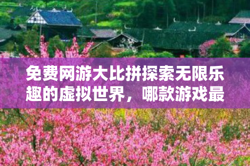 免费网游大比拼探索无限乐趣的虚拟世界图片