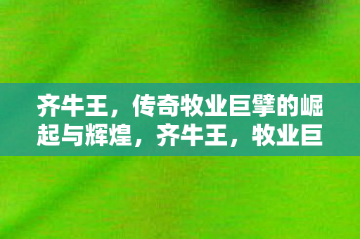 传奇牧业巨擘的崛起与辉煌图片