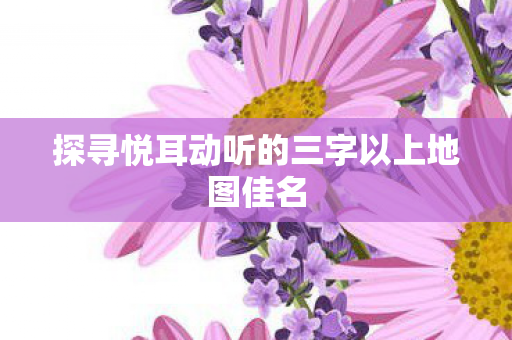 探寻悦耳动听的三字以上地图佳名图片
