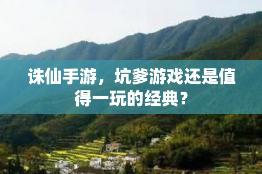 诛仙手游，坑爹游戏还是值得一玩的经典？