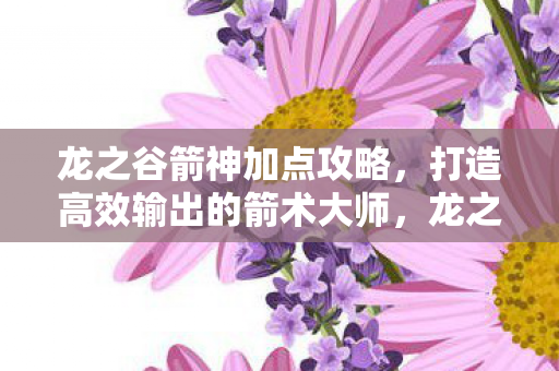 龙之谷箭神加点攻略,打造高效输出的箭术大师,龙之谷箭神高效输出加点攻略 龙之谷箭神加点攻略,打造高效输出的箭术大师,龙之谷箭神高效输出加点攻略