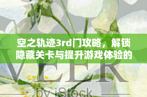 空之轨迹3rd门攻略，解锁隐藏关卡与提升游戏体验的全面指南，空之轨迹3rd门攻略，解锁隐藏关卡，提升游戏体验