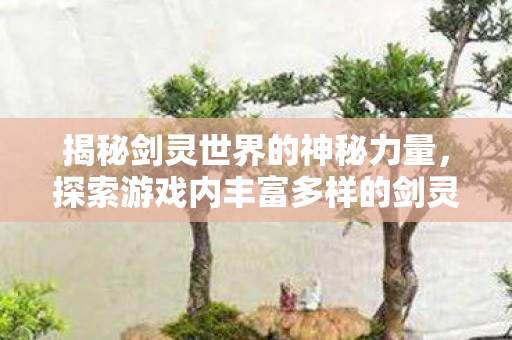 揭秘剑灵世界的神秘力量,探索游戏内丰富多样的剑灵图鉴 揭秘剑灵世界的神秘力量,探索游戏内丰富多样的剑灵图鉴