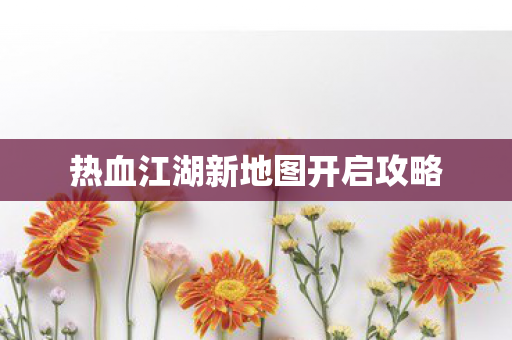 热血江湖新地图开启攻略图片