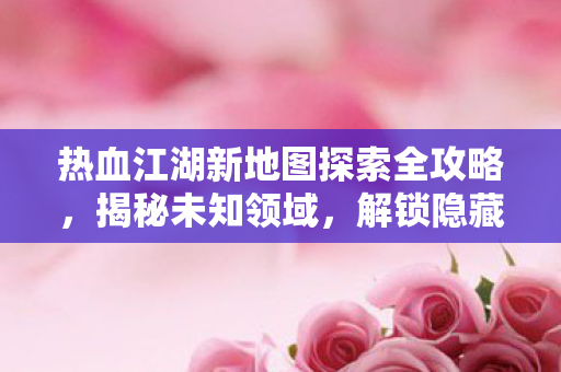 热血江湖新地图探索全攻略图片