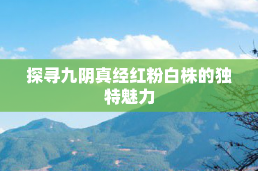 探寻九阴真经红粉白株的独特魅力图片