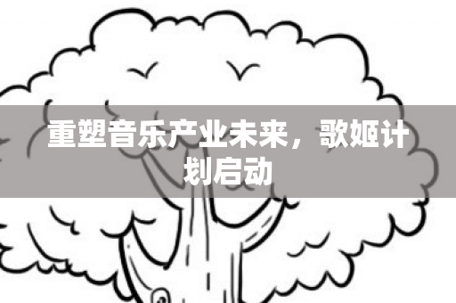 重塑音乐产业未来，歌姬计划启动