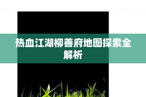 热血江湖柳善府地图探索全解析图片