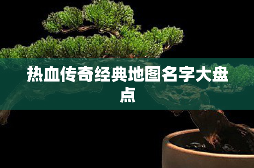 热血传奇经典地图名字大盘点图片