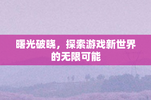 探索游戏新世界的无限可能图片