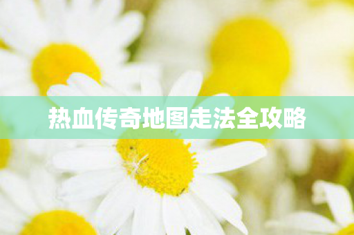 热血传奇地图走法全攻略图片
