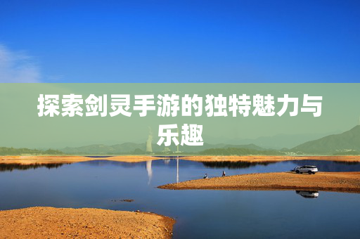 探索剑灵手游的独特魅力与乐趣图片