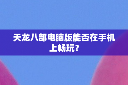 天龙八部电脑版能否在手机上畅玩图片