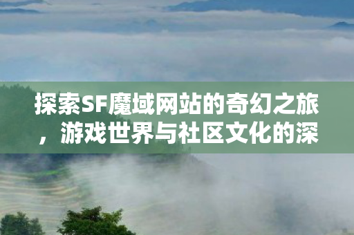 探索SF魔域网站的奇幻之旅,游戏世界与社区文化的深度剖析,探索SF魔域,游戏世界与社区文化的奇幻之旅 探索SF魔域网站的奇幻之旅,游戏世界与社区文化的深度剖析,探索SF魔域,游戏世界与社区文化的奇幻之旅