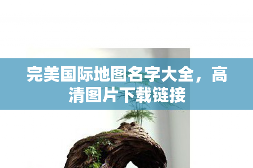 完美国际地图名字大全,高清图片下载链接 完美国际地图名字大全,高清图片下载链接