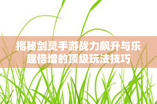 揭秘剑灵手游战力飙升与乐趣倍增的顶级玩法技巧图片