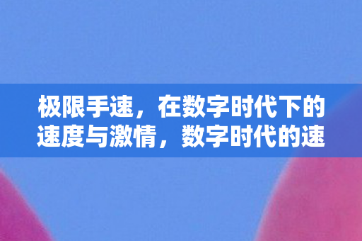 极限手速,在数字时代下的速度与激情,数字时代的速度与激情,极限手速的挑战 极限手速,在数字时代下的速度与激情,数字时代的速度与激情,极限手速的挑战
