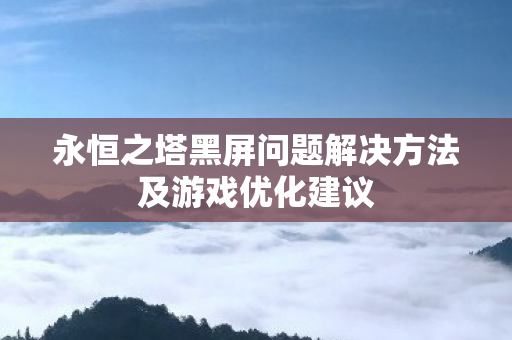 永恒之塔黑屏问题解决方法及游戏优化建议图片