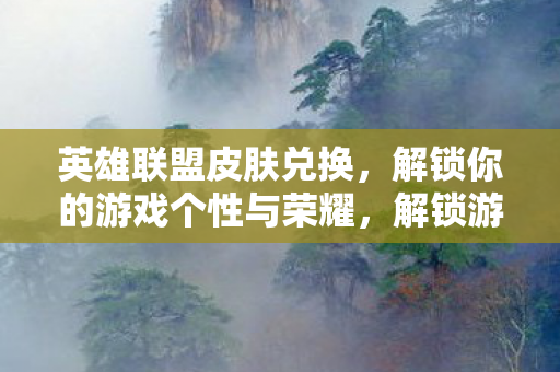 英雄联盟皮肤兑换,解锁你的游戏个性与荣耀,解锁游戏个性与荣耀,英雄联盟皮肤兑换全攻略 英雄联盟皮肤兑换,解锁你的游戏个性与荣耀,解锁游戏个性与荣耀,英雄联盟皮肤兑换全攻略