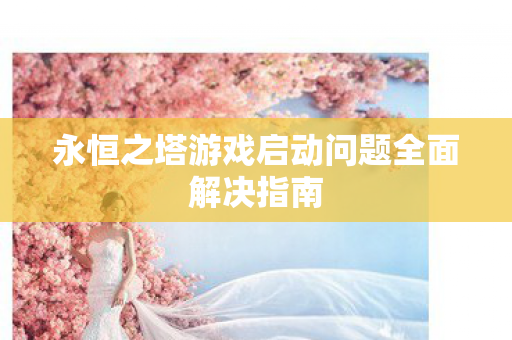 永恒之塔游戏启动问题全面解决指南图片