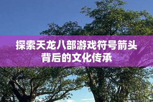 探索天龙八部游戏符号箭头背后的文化传承图片