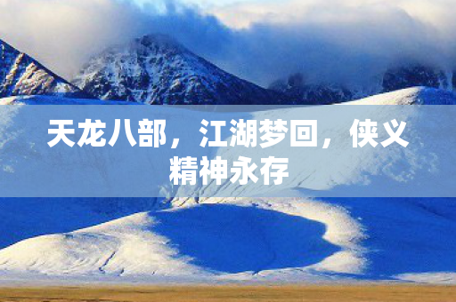 天龙八部,江湖梦回,侠义精神永存 天龙八部,江湖梦回,侠义精神永存