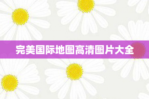 完美国际地图高清图片大全图片