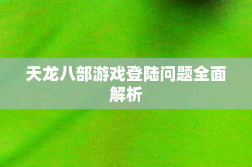 天龙八部游戏登陆问题全面解析图片