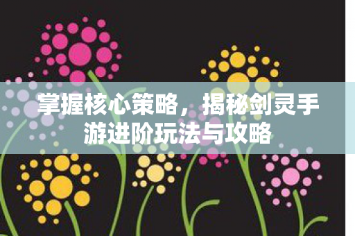 揭秘剑灵手游进阶玩法与攻略图片