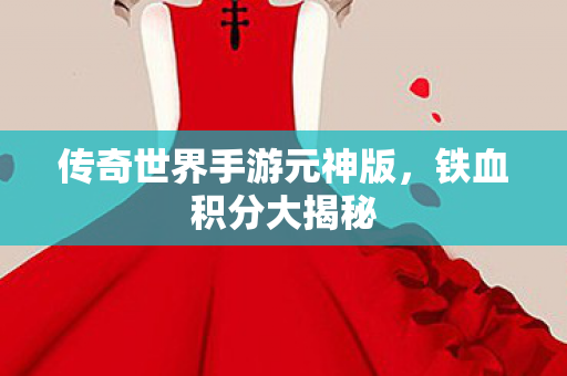 传奇世界手游元神版,铁血积分大揭秘 传奇世界手游元神版,铁血积分大揭秘