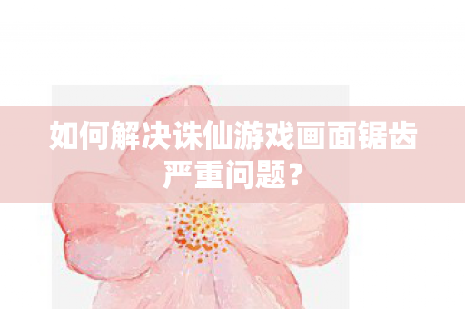 如何解决诛仙游戏画面锯齿严重问题图片