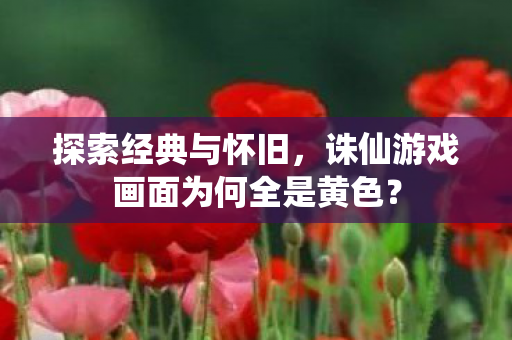 诛仙游戏画面为何全是黄色图片