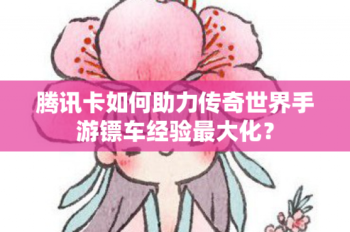 腾讯卡如何助力传奇世界手游镖车经验最大化图片