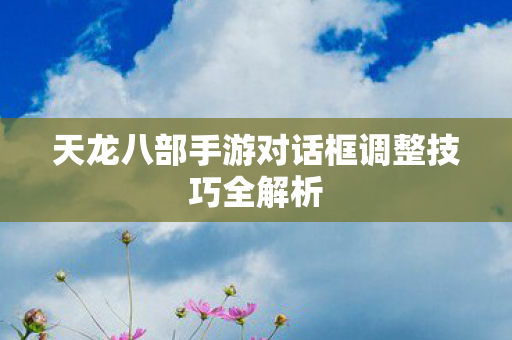 天龙八部手游对话框调整技巧全解析图片