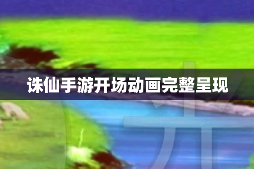 诛仙手游开场动画完整呈现图片