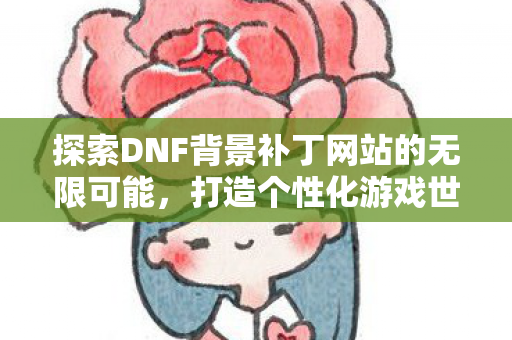 探索DNF背景补丁网站的无限可能图片