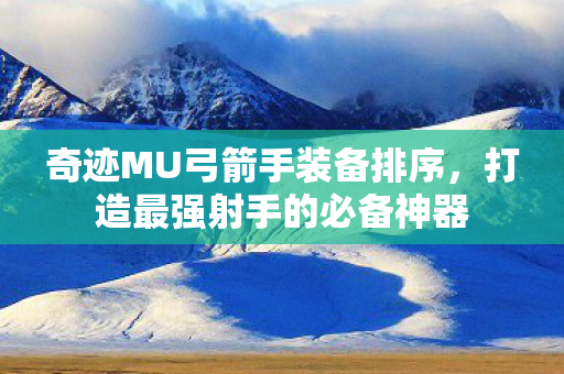 奇迹MU弓箭手装备排序，打造最强射手的必备神器