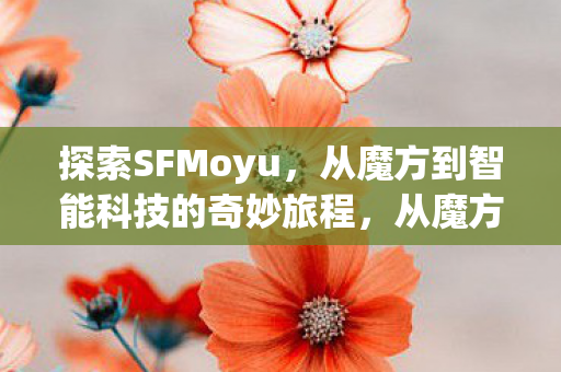 探索SFMoyu,从魔方到智能科技的奇妙旅程,从魔方到智能科技,探索SFMoyu的奇妙旅程 探索SFMoyu,从魔方到智能科技的奇妙旅程,从魔方到智能科技,探索SFMoyu的奇妙旅程