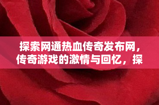 探索网通热血传奇发布网,传奇游戏的激情与回忆,探索网通热血传奇发布网,重温传奇游戏的激情与回忆 探索网通热血传奇发布网,传奇游戏的激情与回忆,探索网通热血传奇发布网,重温传奇游戏的激情与回忆