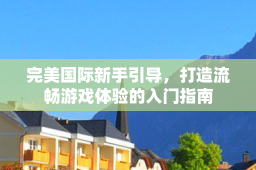 打造流畅游戏体验的入门指南图片