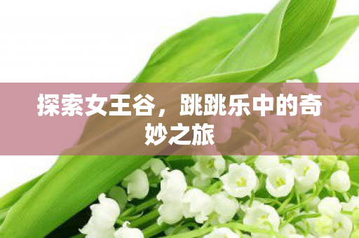 探索女王谷,跳跳乐中的奇妙之旅 探索女王谷,跳跳乐中的奇妙之旅