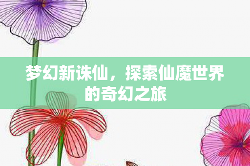 梦幻新诛仙，探索仙魔世界的奇幻之旅